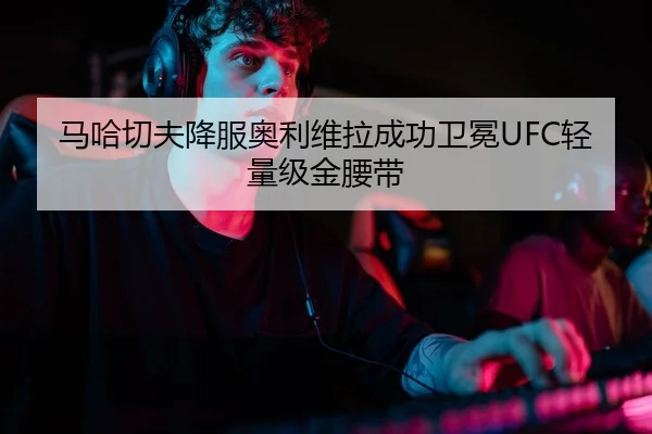 马哈切夫降服奥利维拉成功卫冕UFC轻量级金腰带