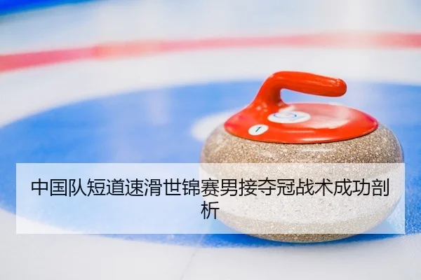 中国队短道速滑世锦赛男接夺冠战术成功剖析
